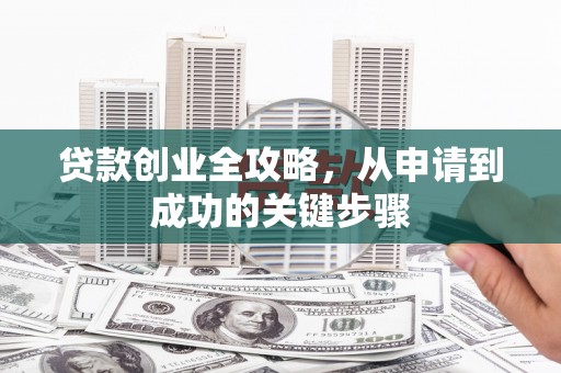 铁力贷款创业全攻略，从申请到成功的关键步骤